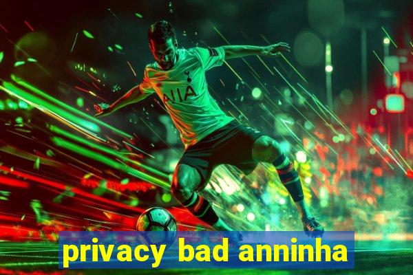 privacy bad anninha